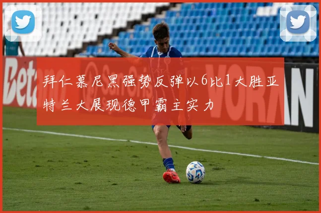 拜仁慕尼黑强势反弹以6比1大胜亚特兰大展现德甲霸主实力